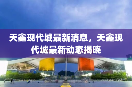 天鑫現(xiàn)代城最新消息，天鑫現(xiàn)代城最新動態(tài)揭曉液壓動力機械,元件制造