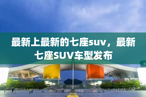 最新上最新的七座suv，最新七座SUV車型發(fā)布液壓動力機械,元件制造