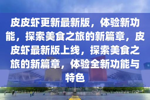 皮皮蝦更新最新版，體驗新功能，探索美食之旅的新篇章，皮皮蝦最新版上線，探索美食之旅的新篇章，體驗全新功能與特色液壓動力機械,元件制造