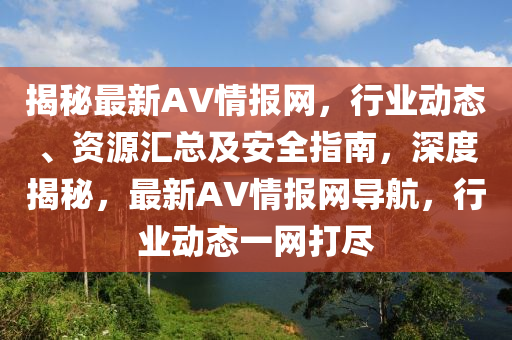 揭秘最新AV情報網(wǎng)，行業(yè)動態(tài)、資源匯總及安全指南，深度揭秘，最新AV情報網(wǎng)導(dǎo)航，行業(yè)動態(tài)一網(wǎng)打盡液壓動力機械,元件制造