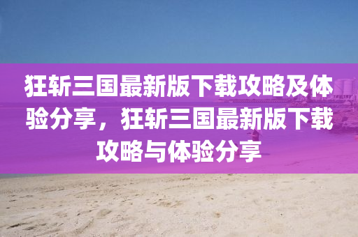 狂斬三國(guó)液壓動(dòng)力機(jī)械,元件制造最新版下載攻略及體驗(yàn)分享，狂斬三國(guó)最新版下載攻略與體驗(yàn)分享