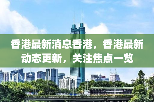 香港最新消息香港，香港最新動態(tài)更新，關(guān)注焦點一覽液壓動力機械,元件制造