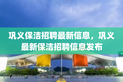 鞏義保潔招聘最新信息，鞏義最新保潔招聘信息發(fā)布液壓動力機械,元件制造