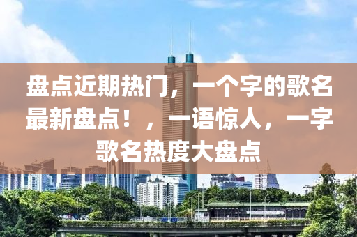 盤(pán)點(diǎn)近期熱門(mén)，一個(gè)字的歌名最新盤(pán)點(diǎn)！，一語(yǔ)驚人，一字歌名熱度大盤(pán)點(diǎn)液壓動(dòng)力機(jī)械,元件制造