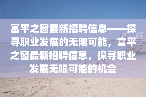 富平之窗最新招聘信息——探尋職業(yè)發(fā)展的無限可能，富平之窗最新招聘信息，探尋職業(yè)發(fā)展液壓動力機(jī)械,元件制造無限可能的機(jī)會