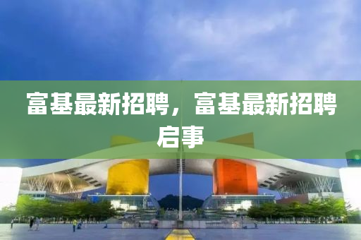 富基最新招聘，富基最新招聘啟事液壓動力機(jī)械,元件制造
