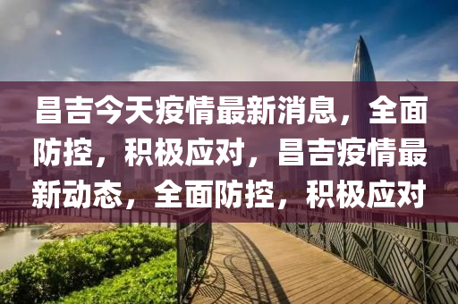 昌吉今天疫情最新消息，全面防控，積極應(yīng)對，昌吉疫情最液壓動力機(jī)械,元件制造新動態(tài)，全面防控，積極應(yīng)對