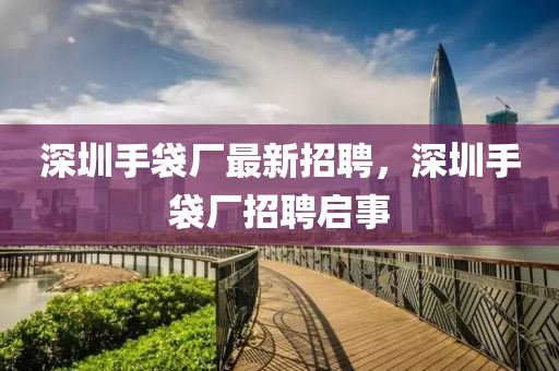深圳手袋廠最新招液壓動力機(jī)械,元件制造聘，深圳手袋廠招聘啟事