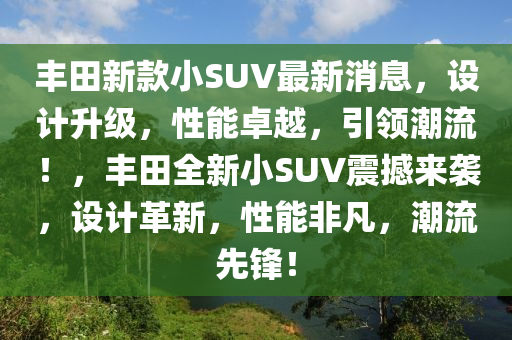 豐田新款小SUV最新消息，設(shè)計(jì)升級(jí)，性能卓越，引領(lǐng)潮流！，豐田全新小SUV震撼來襲，設(shè)計(jì)革新，性能非凡，潮流先鋒！液壓動(dòng)力機(jī)械,元件制造