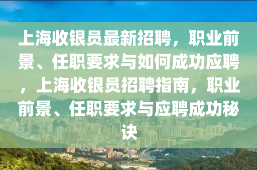 上海收銀員最新招聘，職業(yè)前景、任職要求與如何成功應聘，上海收銀員招聘指南，職業(yè)前景、任職要求與應聘成功秘訣液壓動力機械,元件制造