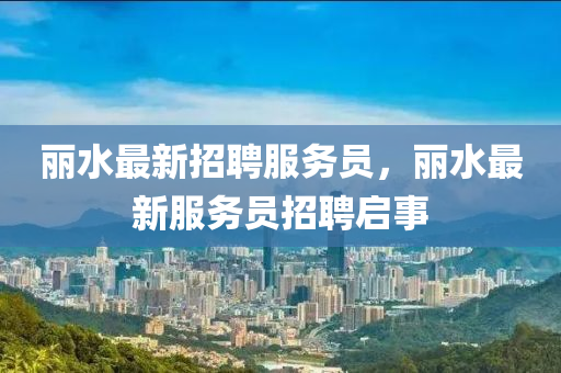 麗水最新招聘服務液壓動力機械,元件制造員，麗水最新服務員招聘啟事