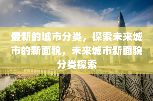 最新的城市分類，探索未來城市的新面貌，未來城市新面貌分類探索液壓動力機械,元件制造