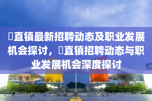 甪直鎮(zhèn)最新招聘動態(tài)及職業(yè)發(fā)展機(jī)會探討，甪直鎮(zhèn)招聘動態(tài)與職業(yè)發(fā)展機(jī)會深度探討液壓動力機(jī)械,元件制造