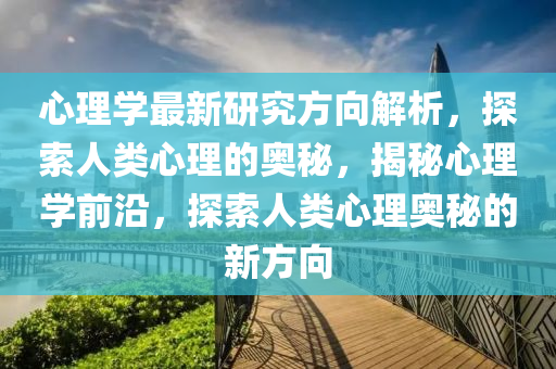 心理學最新研究方向解析，探索人類心理的奧秘，揭秘心理學前沿，探索人類心理奧秘的新方向液壓動力機械,元件制造