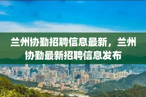 蘭州協(xié)勤招聘信息最新液壓動力機械,元件制造，蘭州協(xié)勤最新招聘信息發(fā)布