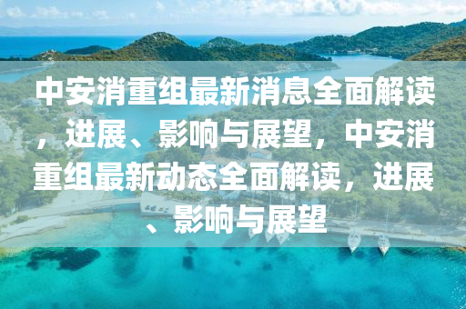 中安消重組最新消息全面解讀，進展、影響與展望，中安消重組最新動態(tài)全面解讀，進展、影響與展望液壓動力機械,元件制造