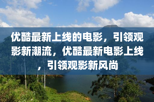 優(yōu)酷最新上線的電影，引領觀影新潮流，優(yōu)酷最新電影上線，引領觀影新風尚液壓動力機械,元件制造