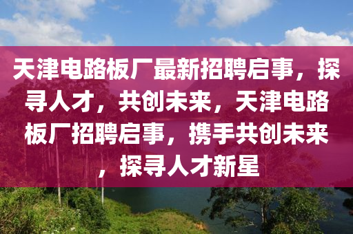 天津電路板廠最新招聘啟事，探尋液壓動力機(jī)械,元件制造人才，共創(chuàng)未來，天津電路板廠招聘啟事，攜手共創(chuàng)未來，探尋人才新星