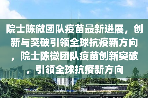 院士陳微團(tuán)隊(duì)疫苗最新進(jìn)展，創(chuàng)新與突破引領(lǐng)全球抗疫新方向，院士陳微團(tuán)隊(duì)疫苗創(chuàng)新突破，引領(lǐng)全球抗疫新方向液壓動(dòng)力機(jī)械,元件制造