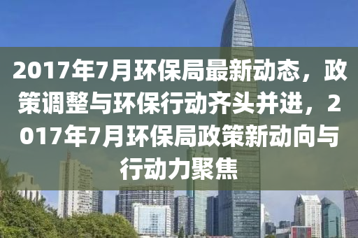 2017年7月環(huán)保局最新動(dòng)態(tài)，政策調(diào)整與環(huán)保行動(dòng)齊頭并進(jìn)，2017年7月環(huán)保局政策新動(dòng)向與行動(dòng)力聚焦液壓動(dòng)力機(jī)械,元件制造