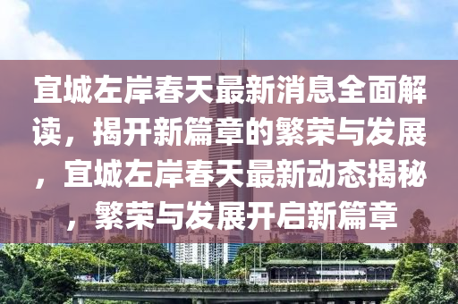 宜城左岸春天最新消息全面解讀，揭開新篇章的繁榮與發(fā)展，宜城左岸春天最新動態(tài)揭秘，繁榮與發(fā)展開啟新篇章液壓動力機械,元件制造