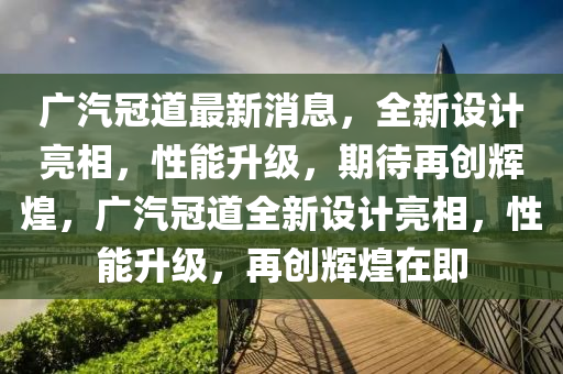 廣汽冠道最新消息，全新設(shè)計亮相，性能升級，期待再創(chuàng)輝煌，廣汽冠道全新設(shè)計亮相，性能升級，再創(chuàng)輝煌在即液壓動力機械,元件制造