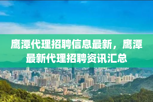鷹潭代理招聘信息最新，鷹潭最新代理招聘資訊匯總液壓動力機械,元件制造