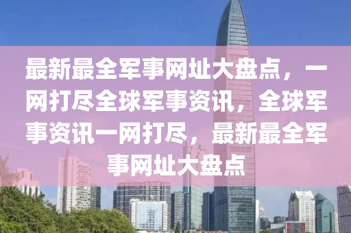 最新最全軍事網(wǎng)址大盤點，一網(wǎng)打盡全球軍事資訊，全球軍事資訊一網(wǎng)打盡，最新最全軍事網(wǎng)址大盤點液壓動力機械,元件制造