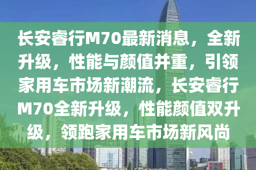長安睿行M70最新消息，全新升級，性能與顏值并重，引領家用車市場新潮流，長安睿行M70全新升級，性能顏值雙升級，領跑家用車市場新風尚液壓動力機械,元件制造