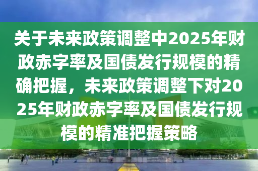 關(guān)于未來政策調(diào)整中2025年財政赤字率及國債發(fā)行規(guī)模的精確把握，未來政策調(diào)整下對2025年財政赤字率液壓動力機械,元件制造及國債發(fā)行規(guī)模的精準把握策略