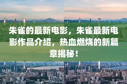 朱雀的最新電影，朱雀最新電影作品介紹，熱血燃燒的新篇章揭秘！液壓動(dòng)力機(jī)械,元件制造