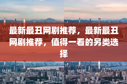 最新最丑網(wǎng)劇推薦，最新最丑網(wǎng)劇推薦液壓動(dòng)力機(jī)械,元件制造，值得一看的另類選擇
