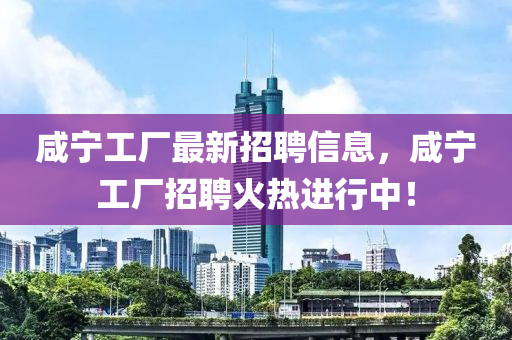 咸寧工廠最新招聘信息，咸寧工廠招聘火熱進(jìn)行中！液壓動(dòng)力機(jī)械,元件制造