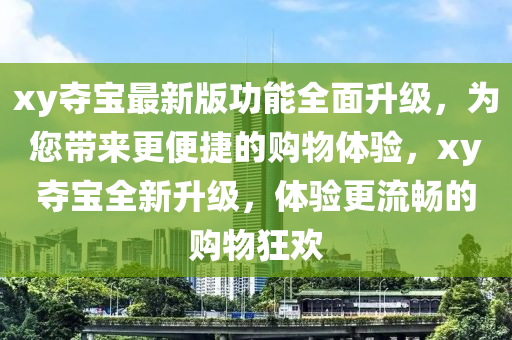 xy奪寶最新版功能全面升級(jí)，為您帶來更便捷的購物體驗(yàn)，xy奪液壓動(dòng)力機(jī)械,元件制造寶全新升級(jí)，體驗(yàn)更流暢的購物狂歡