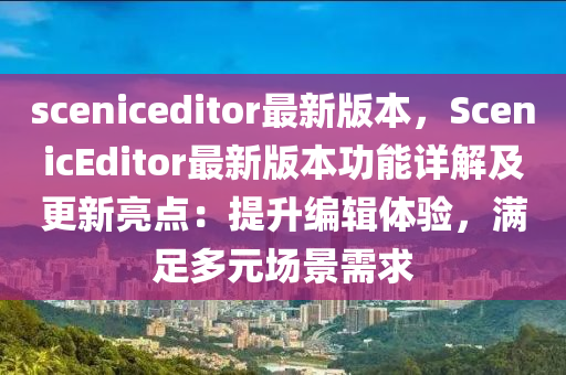 sceniceditor最新版本，Sceni液壓動(dòng)力機(jī)械,元件制造cEditor最新版本功能詳解及更新亮點(diǎn)：提升編輯體驗(yàn)，滿足多元場景需求