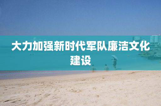 大力加強新時代軍隊廉潔文化建設液壓動力機械,元件制造