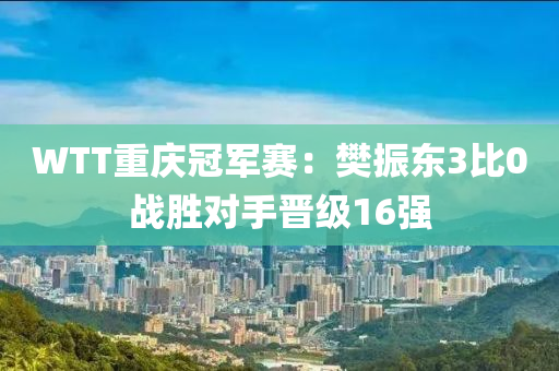 WTT重慶冠軍賽：樊振東3比液壓動力機械,元件制造0戰(zhàn)勝對手晉級16強
