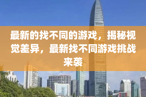 最新的找不同的游戲，揭秘視覺差異，最新找不同游戲液壓動力機械,元件制造挑戰(zhàn)來襲