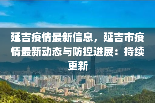 延吉疫情最新信息，延吉市疫情最新動態(tài)與防控進展：持續(xù)更新液壓動力機械,元件制造