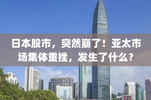 日本股市，突然崩了！亞太市場集體重挫，發(fā)生了什么？液壓動力機械,元件制造