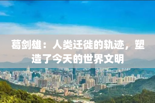 葛劍雄：人類遷徙的軌跡，塑造了今天的世界文明液壓動力機械,元件制造