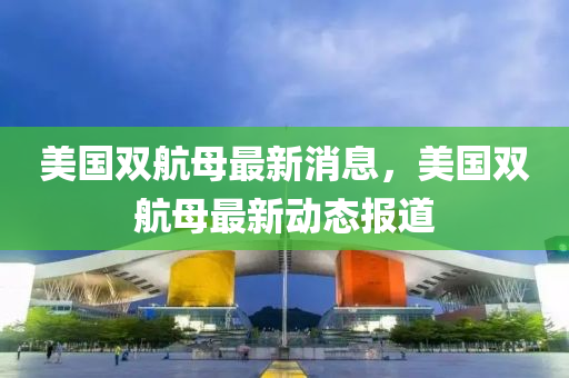 液壓動力機械,元件制造美國雙航母最新消息，美國雙航母最新動態(tài)報道