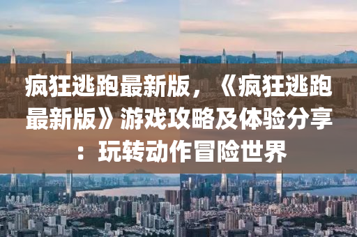 液壓動(dòng)力機(jī)械,元件制造瘋狂逃跑最新版，《瘋狂逃跑最新版》游戲攻略及體驗(yàn)分享：玩轉(zhuǎn)動(dòng)作冒險(xiǎn)世界