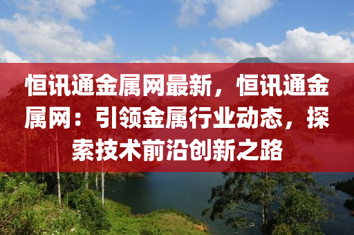 恒訊通金屬網(wǎng)最新，恒訊通金屬網(wǎng)：引領(lǐng)金屬行業(yè)動(dòng)態(tài)，探索技術(shù)前沿創(chuàng)新之路液壓動(dòng)力機(jī)械,元件制造