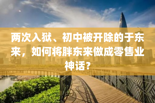 兩次入獄、初中被開除的于東來，如何將胖東來做成零售業(yè)神話？液壓動力機械,元件制造