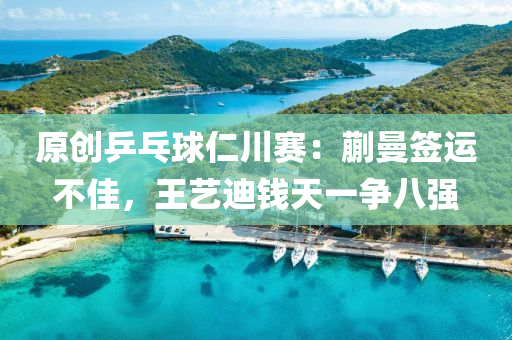 原創(chuàng)乒乓球仁川賽：蒯曼簽運不佳，王藝迪錢天一爭八強液壓動力機械,元件制造