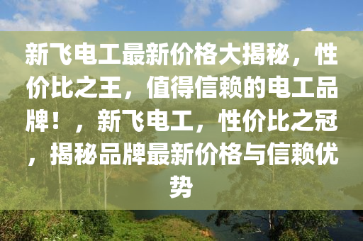 新飛電工最新價格大揭秘，性價比之王，值得信賴的電工品牌！，新飛電工，性價比之冠，揭秘品牌最新價格與信賴優(yōu)勢液壓動力機械,元件制造