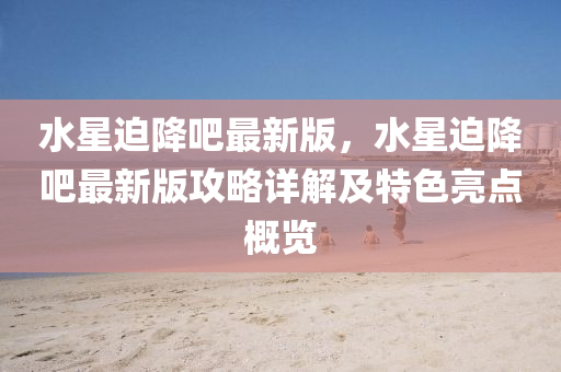 水星迫降吧最新版，水星迫降吧最新版攻略詳解及特色亮點概覽液壓動力機械,元件制造