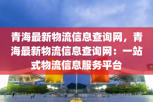 青海最新物流信息查詢網(wǎng)，青海最新物流液壓動(dòng)力機(jī)械,元件制造信息查詢網(wǎng)：一站式物流信息服務(wù)平臺