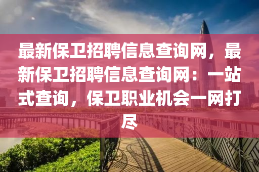 最新保衛(wèi)招聘信息查詢網(wǎng)，最新保衛(wèi)招聘信息查詢網(wǎng)：一站式查詢，保衛(wèi)職業(yè)機(jī)會一網(wǎng)打盡液壓動(dòng)力機(jī)械,元件制造